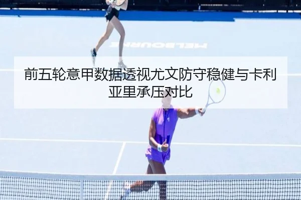 前五轮意甲数据透视尤文防守稳健与卡利亚里承压对比